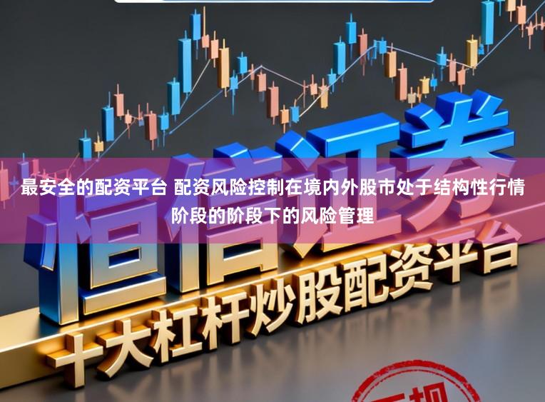 最安全的配资平台 配资风险控制在境内外股市处于结构性行情阶段的阶段下的风险管理