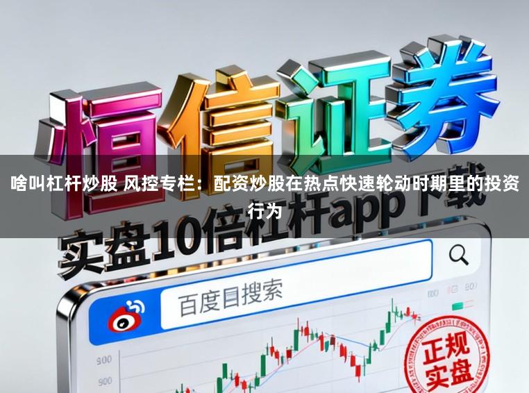 啥叫杠杆炒股 风控专栏：配资炒股在热点快速轮动时期里的投资行为