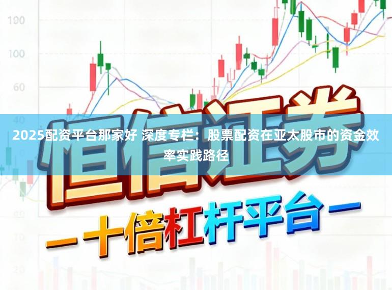 2025配资平台那家好 深度专栏：股票配资在亚太股市的资金效率实践路径