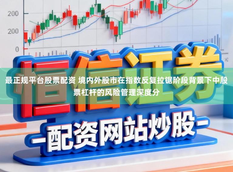 最正规平台股票配资 境内外股市在指数反复拉锯阶段背景下中股票杠杆的风险管理深度分