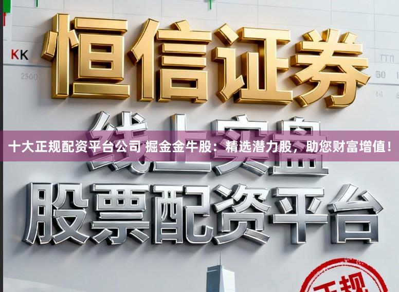 十大正规配资平台公司 掘金金牛股：精选潜力股，助您财富增值！