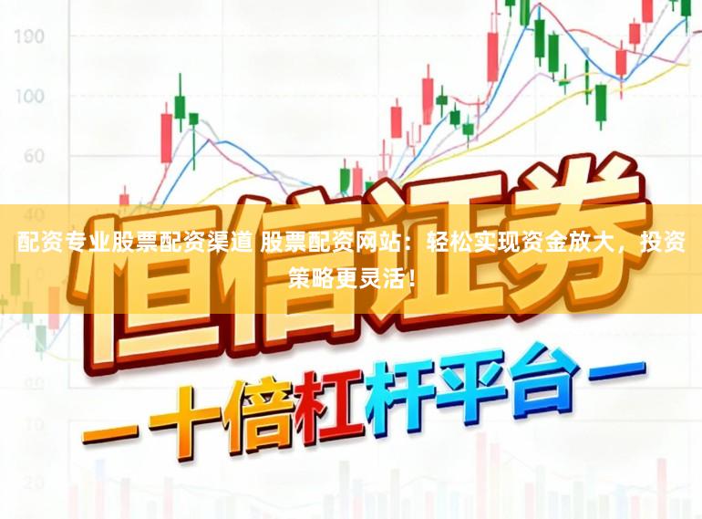 配资专业股票配资渠道 股票配资网站：轻松实现资金放大，投资策略更灵活！