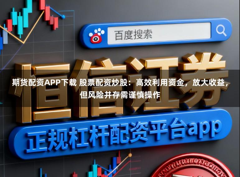 期货配资APP下载 股票配资炒股：高效利用资金，放大收益，但风险并存需谨慎操作