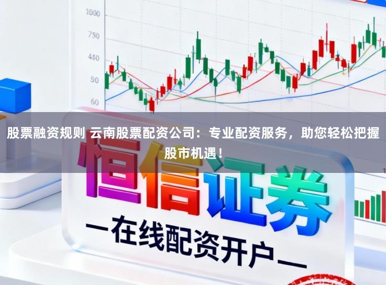 股票融资规则 云南股票配资公司：专业配资服务，助您轻松把握股市机遇！
