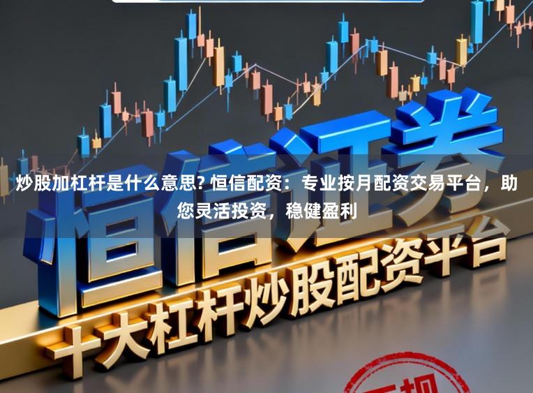炒股加杠杆是什么意思? 恒信配资：专业按月配资交易平台，助您灵活投资，稳健盈利