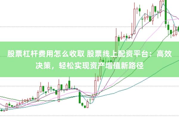 股票杠杆费用怎么收取 股票线上配资平台：高效决策，轻松实现资产增值新路径