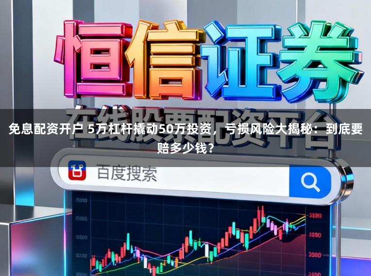 免息配资开户 5万杠杆撬动50万投资，亏损风险大揭秘：到底要赔多少钱？