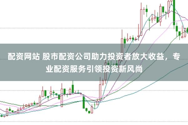 配资网站 股市配资公司助力投资者放大收益，专业配资服务引领投资新风尚