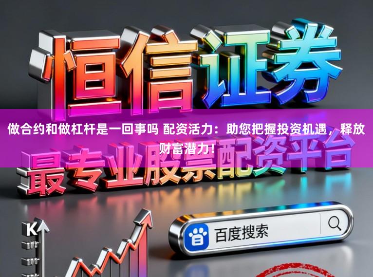 做合约和做杠杆是一回事吗 配资活力:助您把握投资机遇,释放财富潜力!